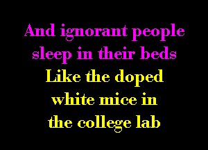 And ignorant people
Sleep in their beds
Like the doped

White mice in

the college lab