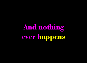 And nothing

ever happens