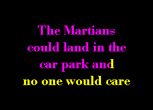 The Martians
could land in the
car park and
110 one would care