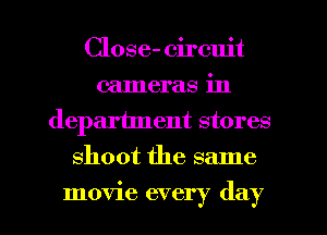 Close- circuit
cameras in
department stores
shoot the same

movie every day l