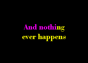 And nothing

ever-happens