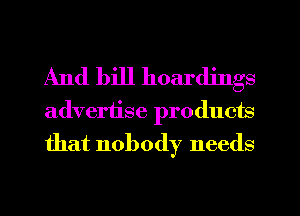 And bill hoardjngs
advertise products
that nobody needs