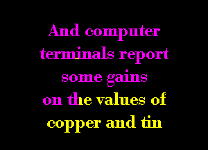 And computer
terminals report
some gains
on the values of

copper and tin l