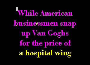 llVVlujle American

businessmen snap
up Van Coghs
for the price of

a hospital wing