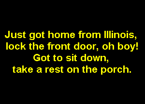 Just got home from Illinois,
lock the front door, oh boy!
Got to sit down,
take a rest on the porch.