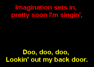 Imagination sets in,
pretty soon I'm singin',

Doo, doo, doo,
Lookin' out my back door.