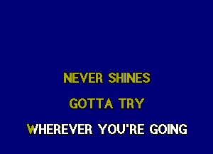 NEVER SHINES
GOTTA TRY
WHEREVER YOU'RE GOING