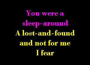 You were a

sleep-around
A lost-and-found
and not for me

Ifear l