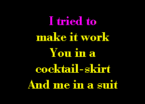 I tried to
make it work
You in a

co cktail- skirt

And meinasuit l