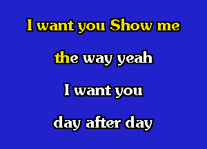 I want you Show me
the way yeah

I want you

day after day