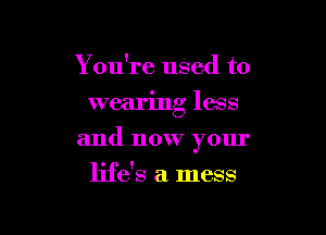 You're used to

wearing less

and now your
life's a mess