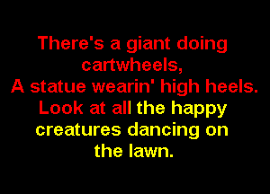 There's a giant doing
cartwheels,

A statue wearin' high heels.
Look at all the happy
creatures dancing on

the lawn.