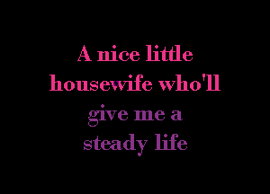 A nice little
housewife who'll

give me a
steady life