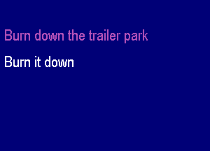 Burn it down