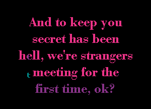 And to keep you
secret has been
hell, we're strangers

t meeting for the
iirst time, 0k?