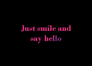 Just smile and

say hello
