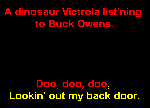 A dinosaur Victrola list'ning
to Buck Owens.

Doo, doo, doo,
Lookin' out my back door.