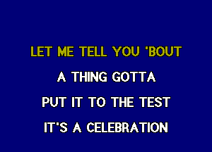 LET ME TELL YOU 'BOUT

A THING GOTTA
PUT IT TO THE TEST
IT'S A CELEBRATION