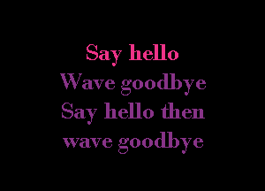 Say hello
W ave goodbye

Say hello then

wave goodbye
