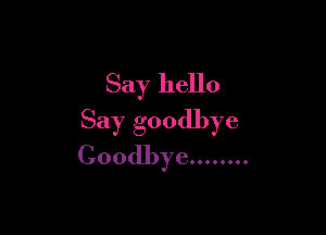 Say hello

Say goodbye
Goodbye ........