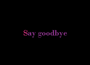 Say goodbye