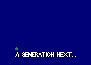 A GENERATION NEXT. .