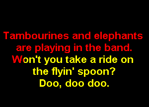 Tambourines and elephants
are playing in the band.
Won't you take a ride on
the flyin' spoon?
Doo, doo doo.
