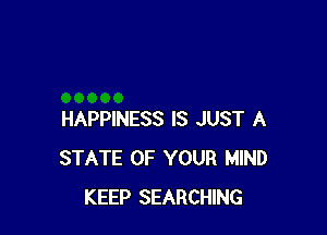HAPPINESS IS JUST A
STATE OF YOUR MIND
KEEP SEARCHING