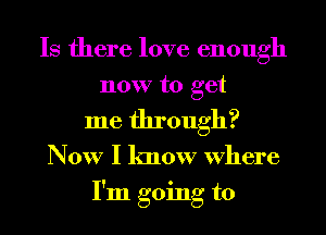 Is there love enough
now to get
me through?
Now I know Where
I'm going to