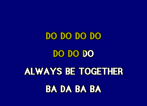 DO D0 DO DO

DO D0 DO
ALWAYS BE TOGETHER
BA DA BA BA