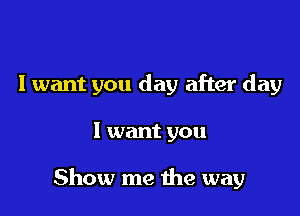 I want you day after day

I want you

Show me the way