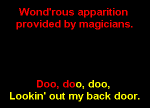 Wond'rous apparition
provided by magicians.

Doo,doo,doo,
Lookin' out my back door.