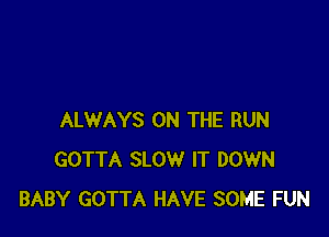 ALWAYS ON THE RUN
GOTTA SLOW IT DOWN
BABY GOTTA HAVE SOME FUN