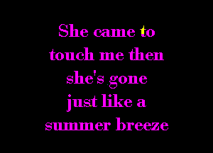 She came to
touch me then
she's gone

just like a

summer breeze I