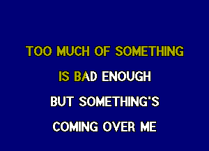 TOO MUCH OF SOMETHING

IS BAD ENOUGH
BUT SOMETHING'S
COMING OVER ME