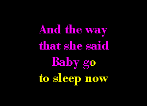 And the way
that she said
Baby go

to sleep now