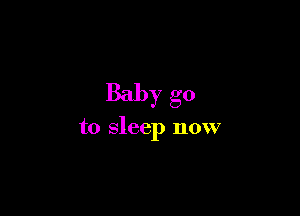 Baby go

to sleep now