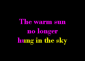 The warm sun
no longer

hung in the sky