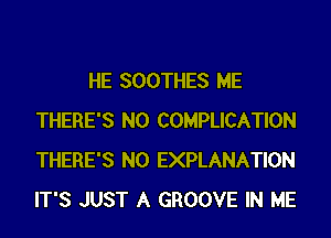 HE SOOTHES ME
THERE'S N0 COMPLICATION
THERE'S N0 EXPLANATION
IT'S JUST A GROOVE IN ME