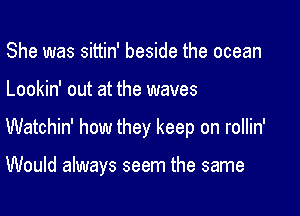 She was sittin' beside the ocean

Lookin' out at the waves

Watchin' how they keep on rollin'

Would always seem the same