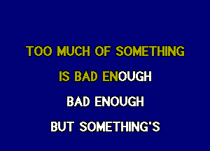 TOO MUCH OF SOMETHING

IS BAD ENOUGH
BAD ENOUGH
BUT SOMETHING'S