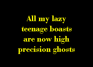 All my lazy

teenage boasts
are now high
precision ghosts