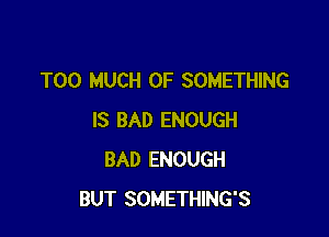 TOO MUCH OF SOMETHING

IS BAD ENOUGH
BAD ENOUGH
BUT SOMETHING'S