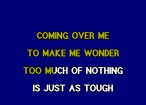 COMING OVER ME

TO MAKE ME WONDER
TOO MUCH OF NOTHING
IS JUST AS TOUGH