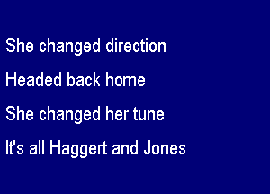 She changed direction
Headed back home

She changed her tune

It's all Haggert and Jones