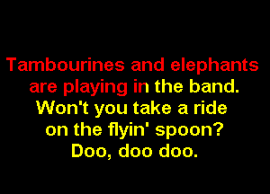 Tambourines and elephants
are playing in the band.
Won't you take a ride
on the flyin' spoon?
Doo, doo doo.
