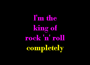 I'm the
ldng of

rock 'n' roll

completely