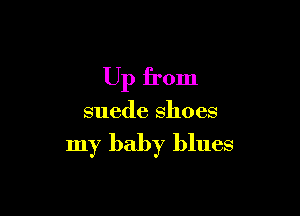 Up from

suede shoes

my baby blues