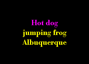 Hot dog

jumping frog

Albuquerque