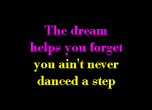 The dream
helps you forget

you ain't never
danced a step